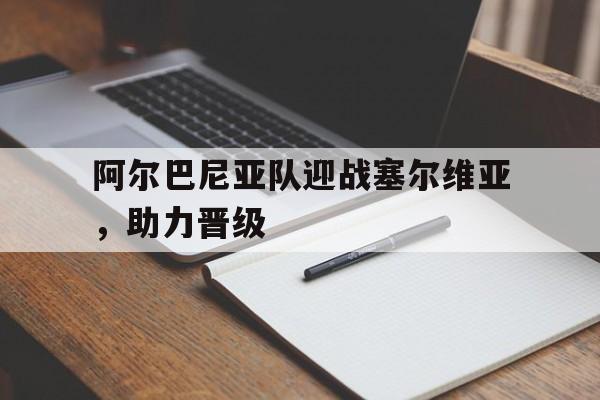 半岛体育app下载-阿尔巴尼亚队迎战塞尔维亚,助力晋级了吗